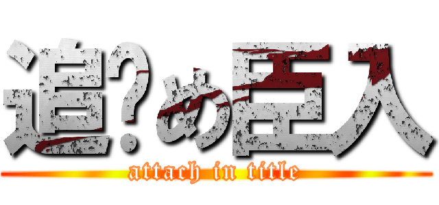 追罄め臣入 (attach in title)