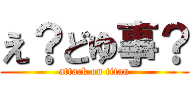 え？どゆ事？ (attack on titan)