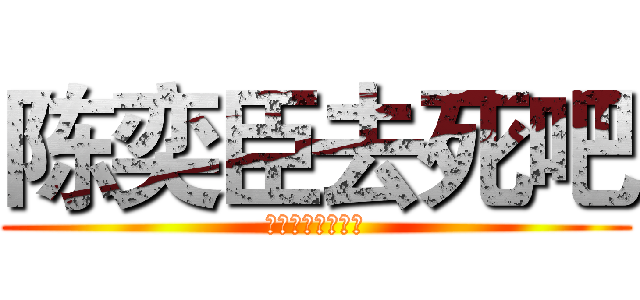 陈奕臣去死吧 (不要在意这些细节)