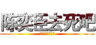 陈奕臣去死吧 (不要在意这些细节)