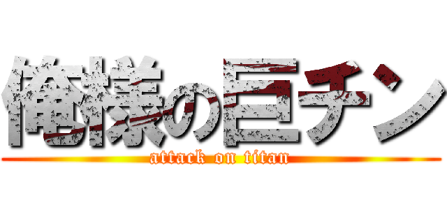 俺様の巨チン (attack on titan)