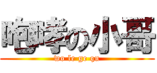 咆哮の小哥 (wo le ge qu)