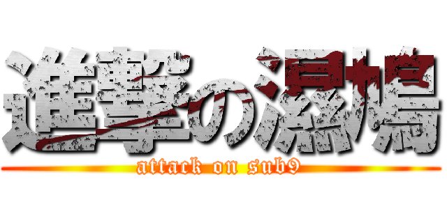 進撃の濕鳩 (attack on sub9)