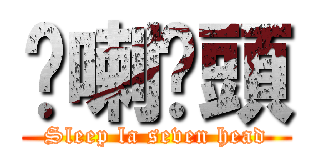 瞓喇柒頭 (Sleep la seven head)