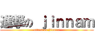 進撃の ｊｉｎｎａｍ (attack on Jinnam)