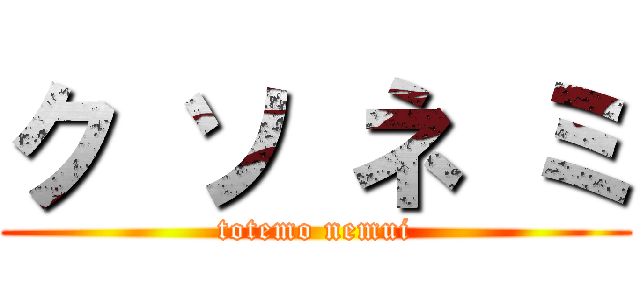 ク ソ ネ ミ (totemo nemui)