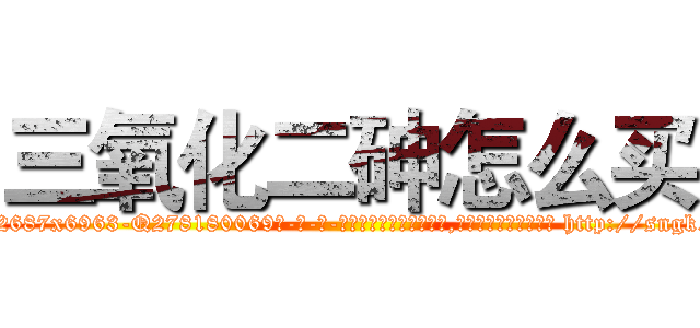 三氧化二砷怎么买 (三氧化二砷怎么买【电-186x2687x6963-Q278180069元-吉-药-业】我们做的是长期生意,靠的是老客户长期支持 http://sngk.net/MJ9iNX
)