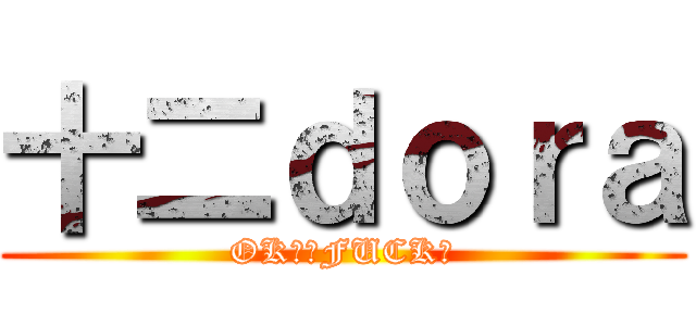 十二ｄｏｒａ (OK。。FUCK！)