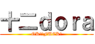 十二ｄｏｒａ (OK。。FUCK！)