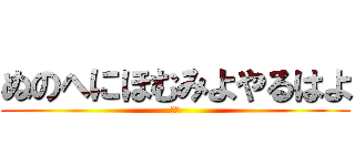ぬのへにほむみよやるはよ (せせ)