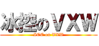 冰控のＶＸＷ (ICE on VXW)