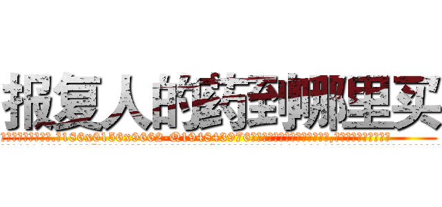 报复人的药到哪里买 (报复人的药到哪里买【电.话186x0156x9662-Q194843976林氏药业】我们做的是长期生意,靠的是老客户长期支持
参考消息网2月20日报道 韩媒称，“剩女多、离婚率高的城市，房价一定会上涨。”这是中国经济学家金岩石2016年12月参加在上海举行的房地产相关论坛时说的话。
)