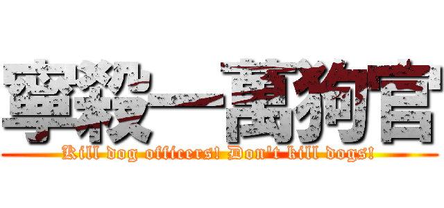 寧殺一萬狗官 (Kill dog officers! Don\'t kill dogs!)