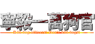 寧殺一萬狗官 (Kill dog officers! Don\'t kill dogs!)