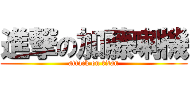 進撃の加藤喇機 (attack on titan)