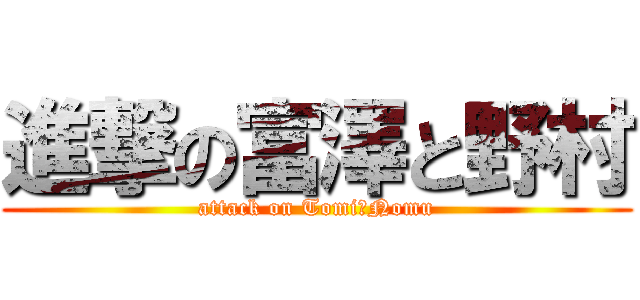 進撃の富澤と野村 (attack on Tomi　Nomu)