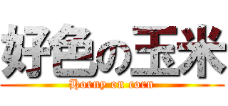 好色の玉米 (Horny on corn)