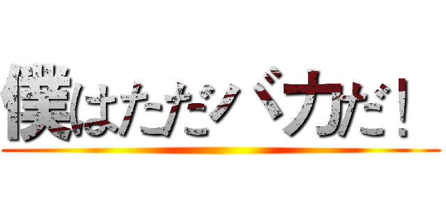 僕はただバカだ！ ()