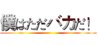 僕はただバカだ！ ()