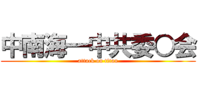 中南海一中共委○会 (attack on titan)