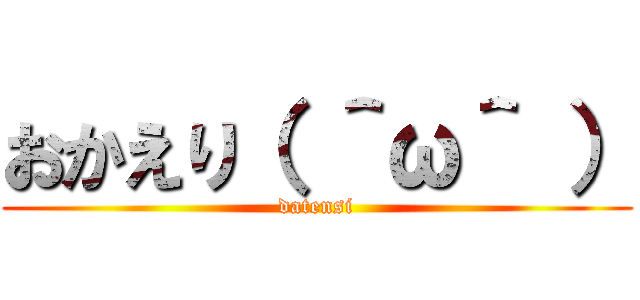 おかえり（ ＾ω＾ ） (datensi)