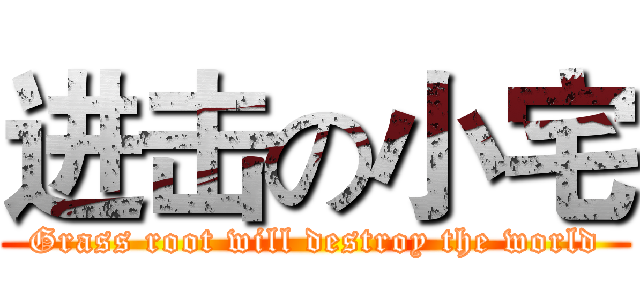 进击の小宅 (Grass root will destroy the world)
