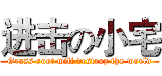 进击の小宅 (Grass root will destroy the world)