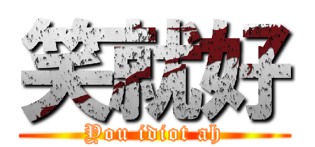 笑就好 (You idiot ah)