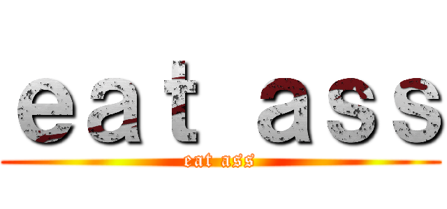 ｅａｔ ａｓｓ (eat ass)