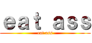 ｅａｔ ａｓｓ (eat ass)