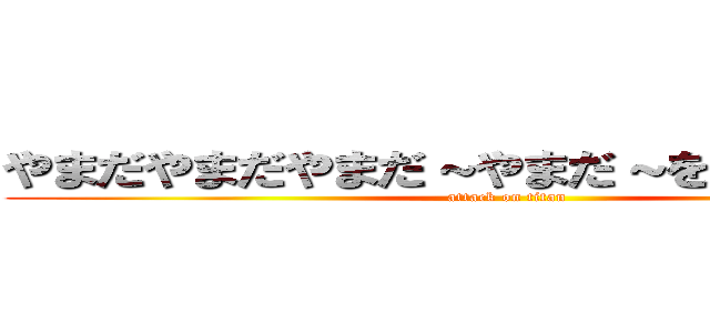 やまだやまだやまだ～やまだ～を食べ～ると～ (attack on titan)