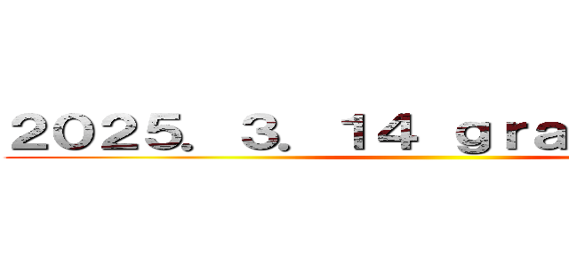 ２０２５．３．１４ ｇｒａｄｕａｔｉｏｎ ()