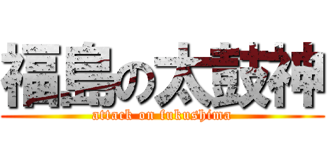 福島の太鼓神 (attack on fukushima)