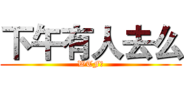 下午有人去么 (WTF？)