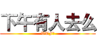 下午有人去么 (WTF？)