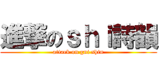 進撃のｓｈｉ詩韻 (attack on gni shin)