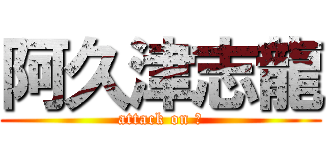 阿久津志龍 (attack on ?)