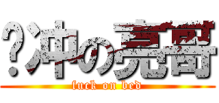 骚冲の亮哥 (fuck on bed)