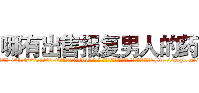 哪有出售报复男人的药 (哪有出售报复男人的药【电-186x2687x6963-Q278180069元-吉-药-业】我们做的是长期生意,靠的是老客户长期支持 http://sngk.net/b11el7
)