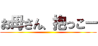 お母さん、抱っこー ()