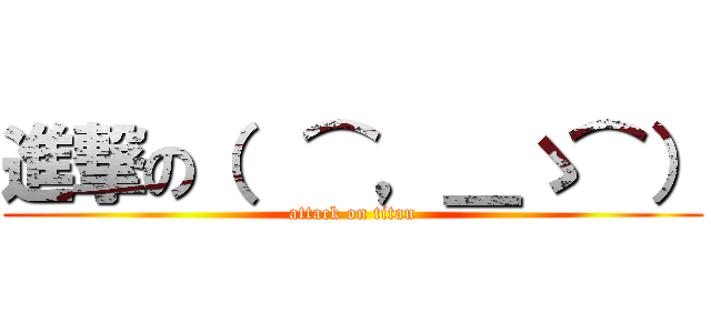 進撃の（  ⌒，＿ゝ⌒） (attack on titan)