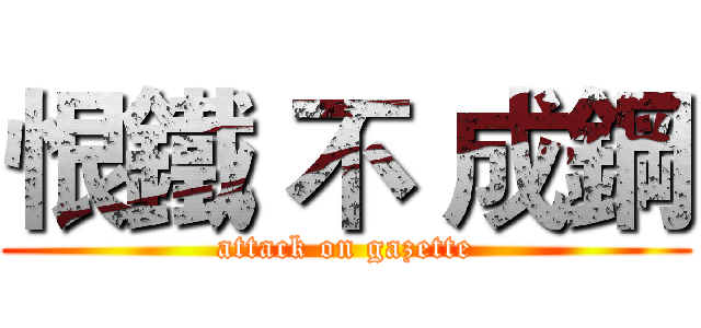 恨鐵 不 成鋼 (attack on gazette)