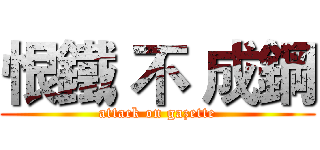 恨鐵 不 成鋼 (attack on gazette)
