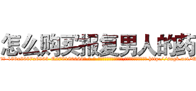 怎么购买报复男人的药 (怎么购买报复男人的药【电-186x2687x6963-Q278180069元-吉-药-业】我们做的是长期生意,靠的是老客户长期支持 http://sngk.net/QwEZ0m
)