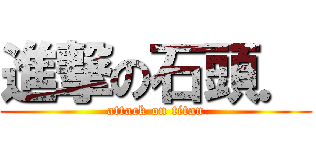進撃の石頭． (attack on titan)