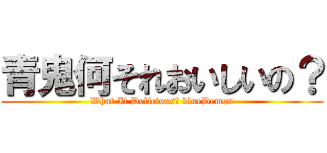 青鬼何それおいしいの？ (What It Delicious? blueDemon)