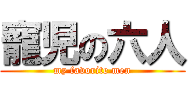 寵児の六人 (my favorite men)