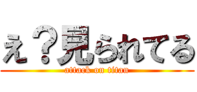 え？見られてる (attack on titan)