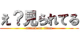 え？見られてる (attack on titan)