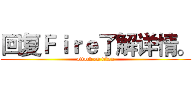 回复Ｆｉｒｅ了解详情。 (attack on titan)